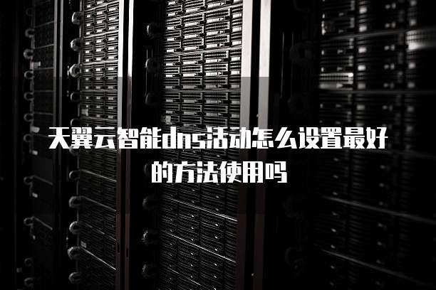 天翼云智能dns活动怎么设置最好的方法使用吗