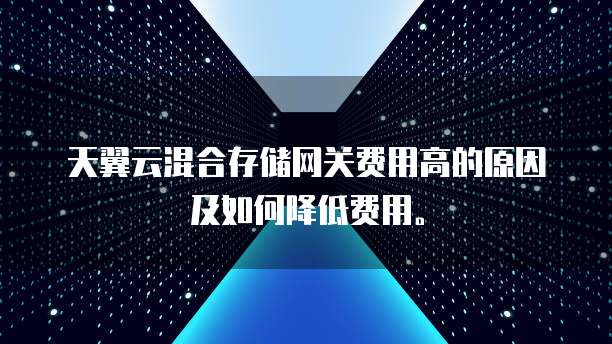 天翼云混合存储网关费用高的原因及如何降低费用。