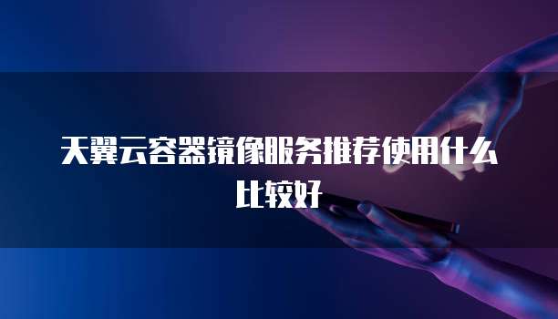 天翼云容器镜像服务推荐使用什么比较好