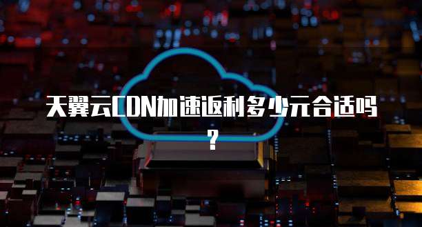 天翼云CDN加速返利多少元合适吗?