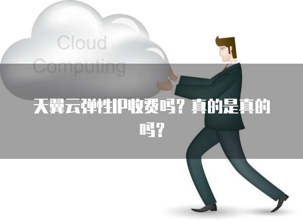 天翼云弹性IP收费吗?真的是真的吗?