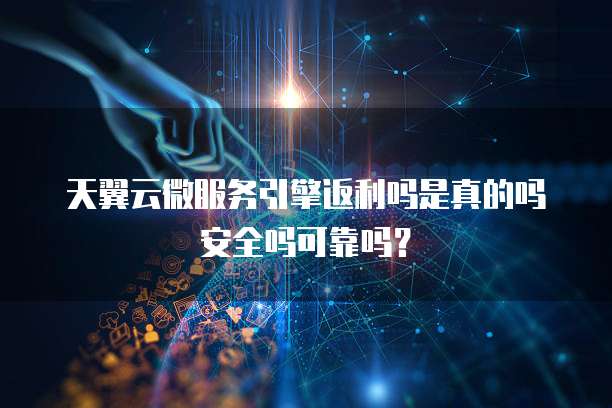 天翼云微服务引擎返利吗是真的吗安全吗可靠吗?