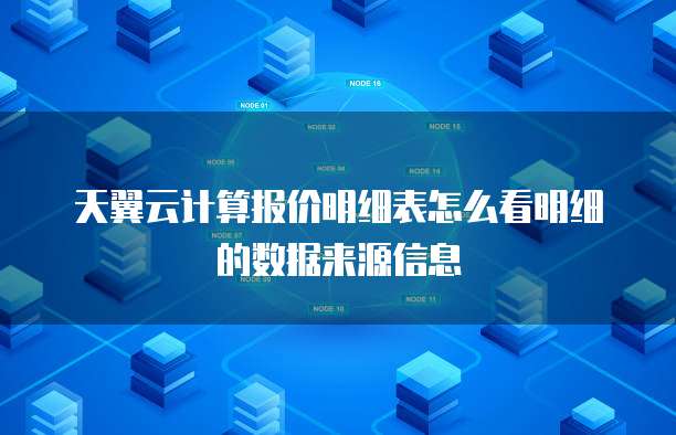 天翼云计算报价明细表怎么看明细的数据来源信息