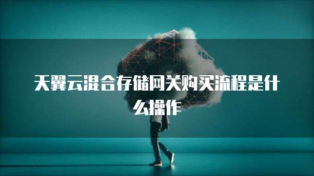 天翼云混合存储网关购买流程是什么操作