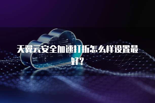 天翼云安全加速打折怎么样设置最好?