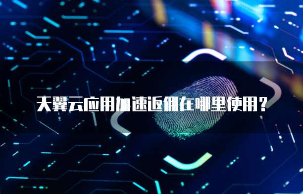 天翼云应用加速返佣在哪里使用?