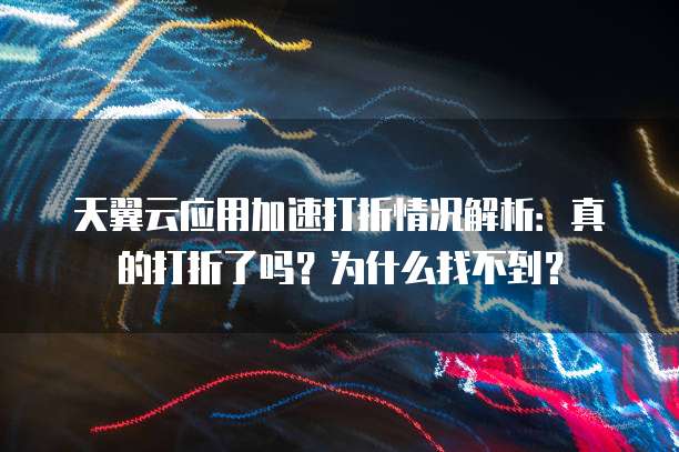 天翼云应用加速打折情况解析:真的打折了吗?为什么找不到?