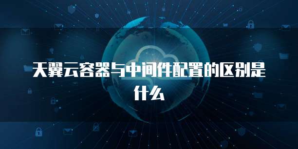 天翼云容器与中间件配置的区别是什么