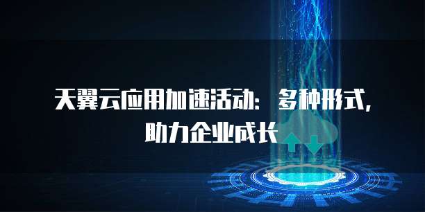 天翼云应用加速活动：多种形式，助力企业成长