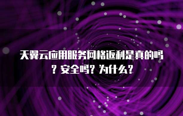天翼云应用服务网格返利是真的吗?安全吗?为什么?