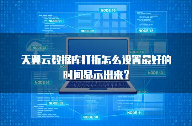 天翼云数据库打折怎么设置最好的时间显示出来?