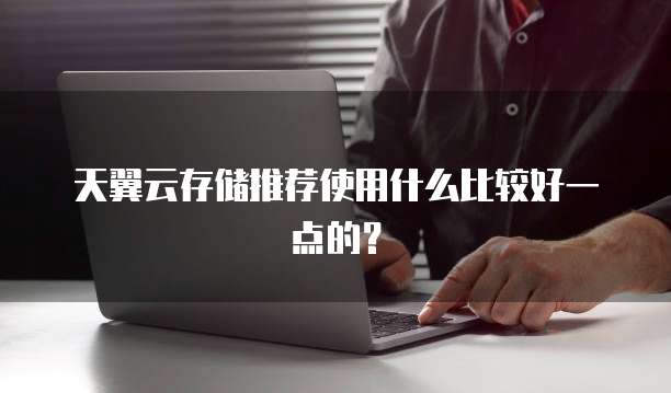 天翼云存储推荐使用什么比较好一点的？