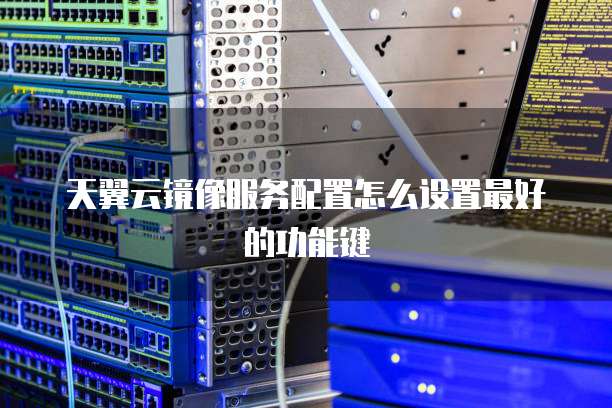 天翼云镜像服务配置怎么设置最好的功能键