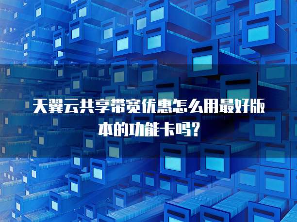 天翼云共享带宽优惠怎么用最好版本的功能卡吗?