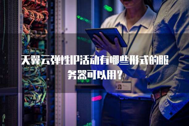 天翼云弹性IP活动有哪些形式的服务器可以用?