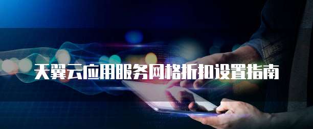 天翼云应用服务网格折扣设置指南