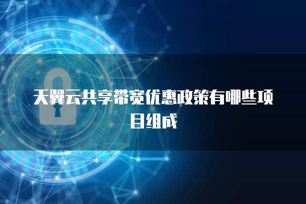 天翼云共享带宽优惠政策有哪些项目组成