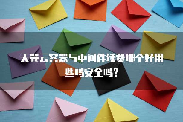 天翼云容器与中间件续费哪个好用些吗安全吗?