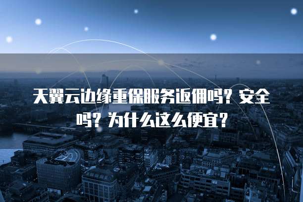天翼云边缘重保服务返佣吗?安全吗?为什么这么便宜?