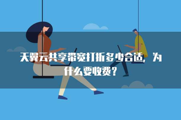 天翼云共享带宽打折多少合适,为什么要收费?