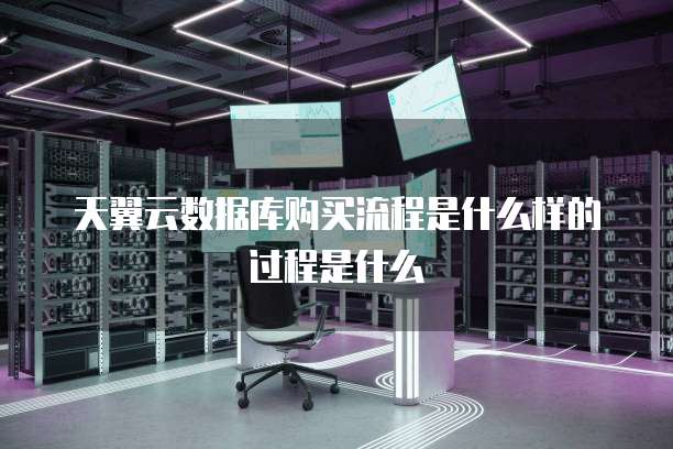 天翼云数据库购买流程是什么样的过程是什么