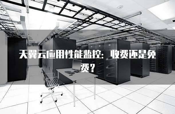 天翼云应用性能监控:收费还是免费?