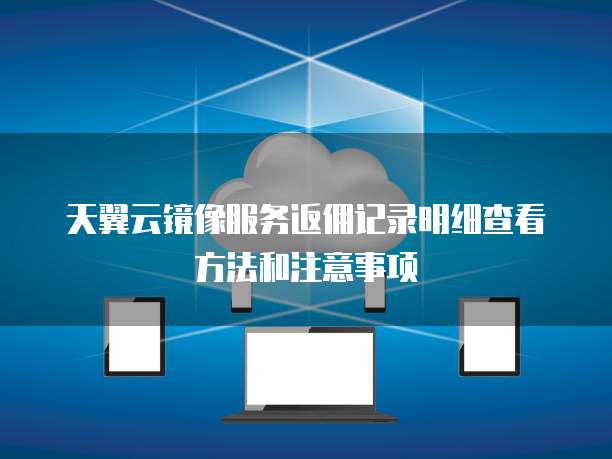 天翼云镜像服务返佣记录明细查看方法和注意事项