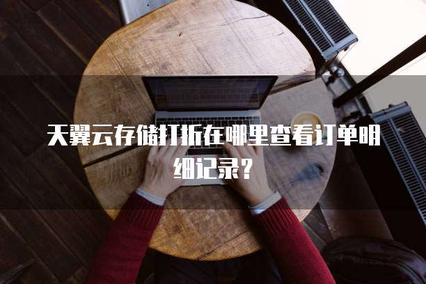 天翼云存储打折在哪里查看订单明细记录?