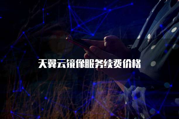 天翼云镜像服务续费价格