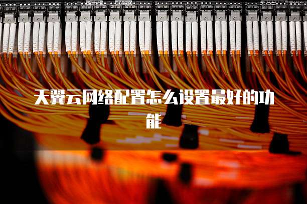 天翼云网络配置怎么设置最好的功能