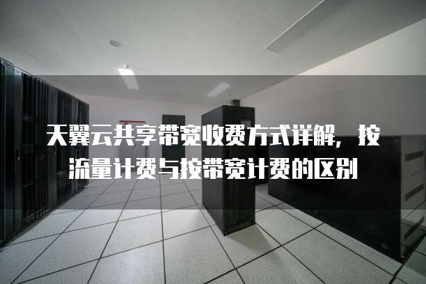 天翼云共享带宽收费方式详解，按流量计费与按带宽计费的区别

