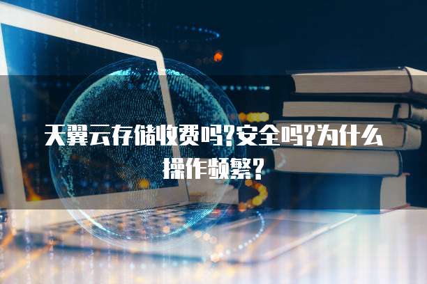 天翼云存储收费吗?安全吗?为什么操作频繁?