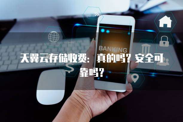 天翼云存储收费:真的吗?安全可靠吗?