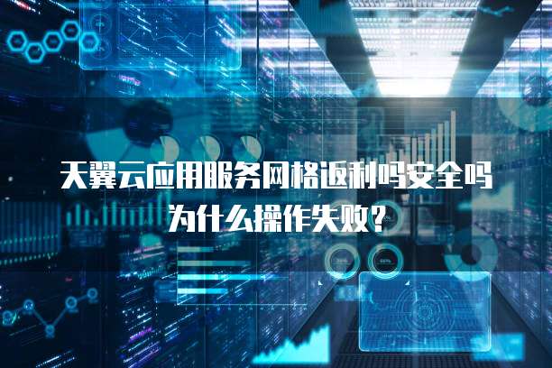 天翼云应用服务网格返利吗安全吗为什么操作失败？
