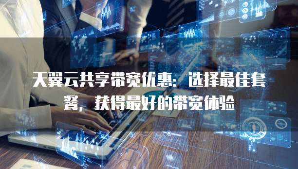 天翼云共享带宽优惠:选择最佳套餐,获得最好的带宽体验