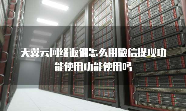 天翼云网络返佣怎么用微信提现功能使用功能使用吗