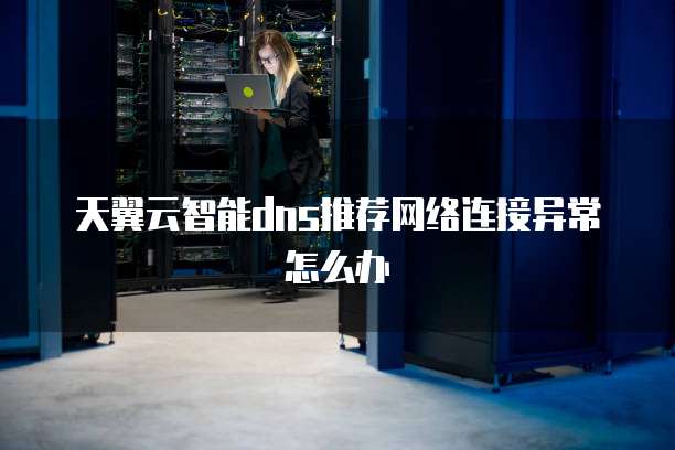 天翼云智能dns推荐网络连接异常怎么办