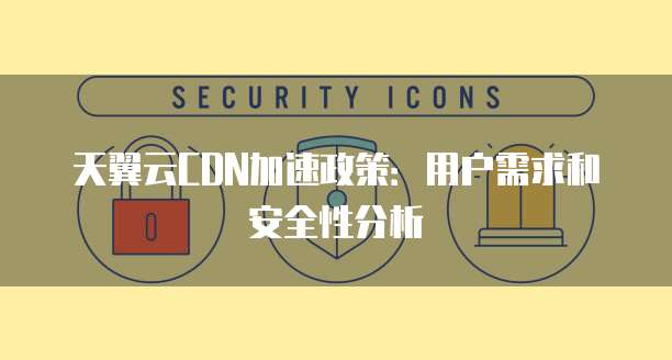 天翼云CDN加速政策:用户需求和安全性分析