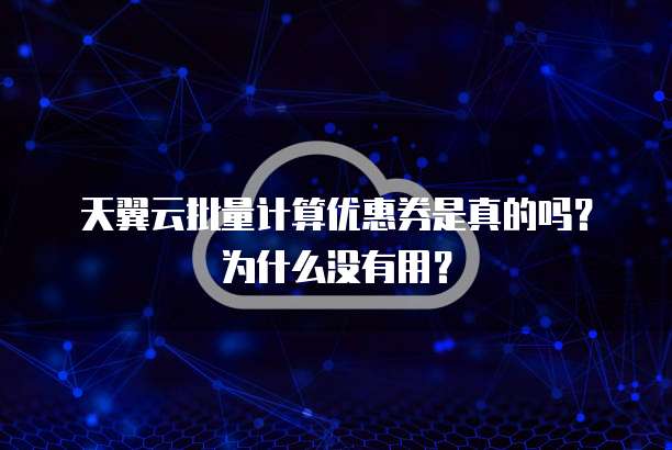 天翼云批量计算优惠券是真的吗?为什么没有用?