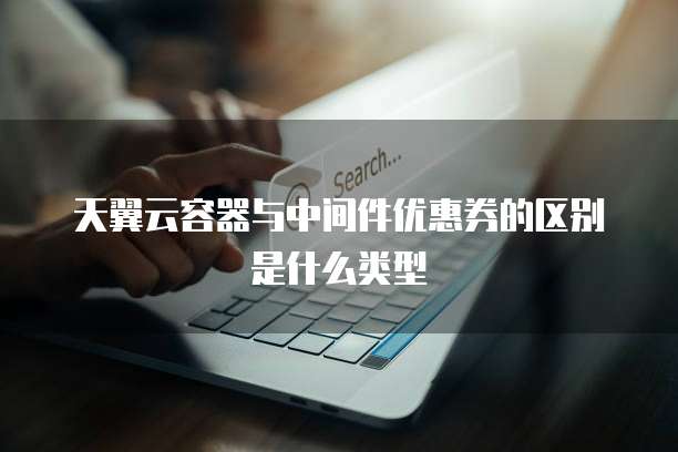天翼云容器与中间件优惠券的区别是什么类型