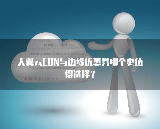 天翼云CDN与边缘优惠券哪个更值得选择?