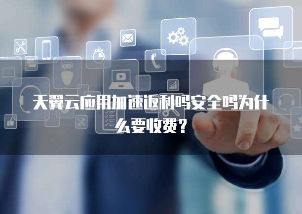 天翼云应用加速返利吗安全吗为什么要收费？