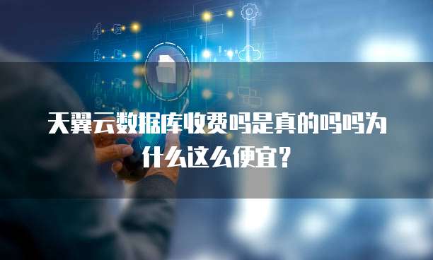 天翼云数据库收费吗是真的吗吗为什么这么便宜？
