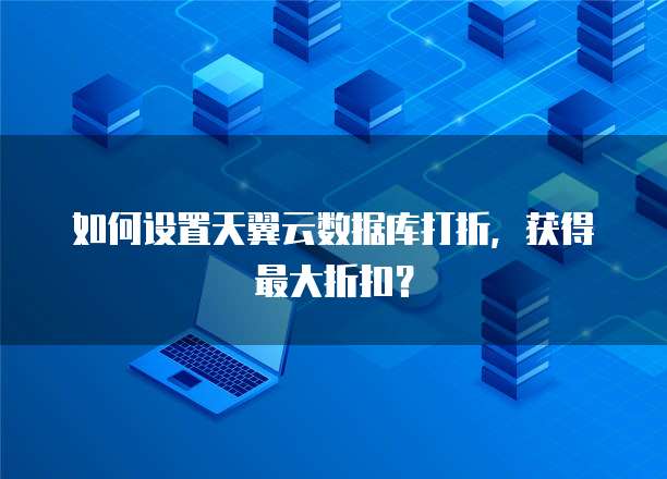 如何设置天翼云数据库打折,获得最大折扣?