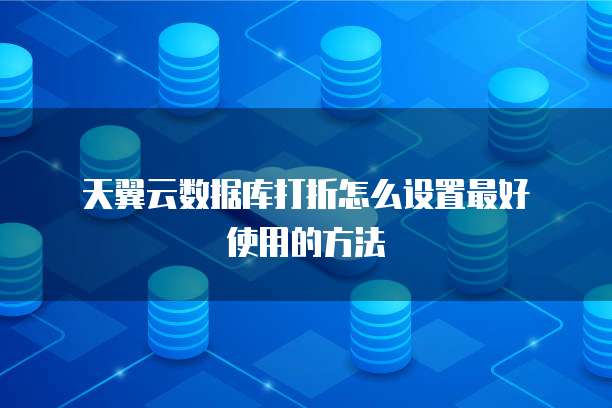 天翼云数据库打折怎么设置最好使用的方法