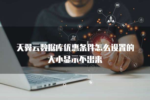 天翼云数据库优惠条件怎么设置的大小显示不出来