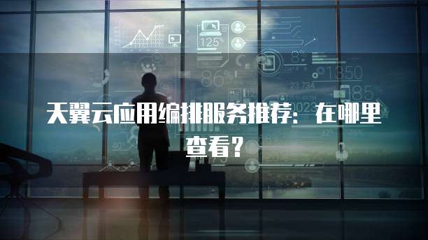 天翼云应用编排服务推荐:在哪里查看?