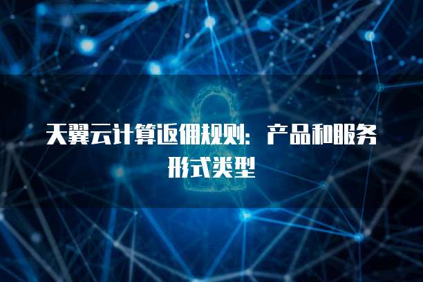 天翼云计算返佣规则：产品和服务形式类型