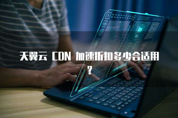 天翼云 CDN 加速折扣多少合适用?