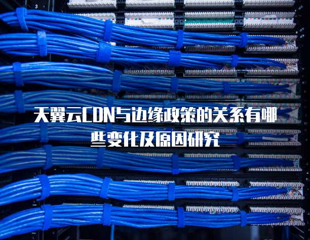 天翼云CDN与边缘政策的关系有哪些变化及原因研究